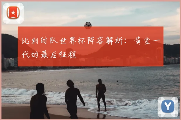 比利时队世界杯阵容解析：黄金一代的最后征程
