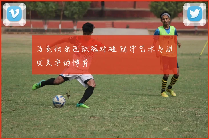 马竞切尔西欧冠对碰 防守艺术与进攻美学的博弈