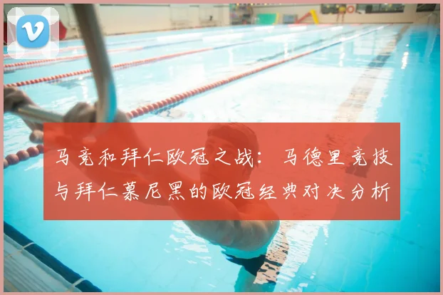 马竞和拜仁欧冠之战：马德里竞技与拜仁慕尼黑的欧冠经典对决分析