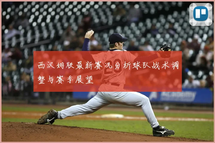 西汉姆联最新赛况分析球队战术调整与赛季展望
