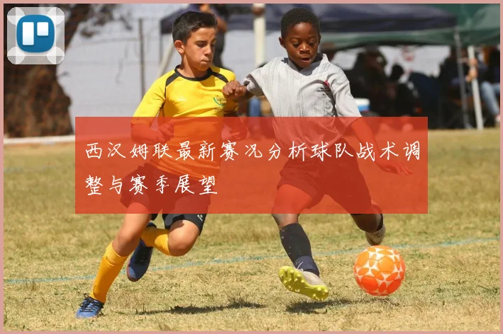 西汉姆联最新赛况分析球队战术调整与赛季展望