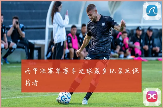 西甲联赛单赛季进球最多纪录及保持者